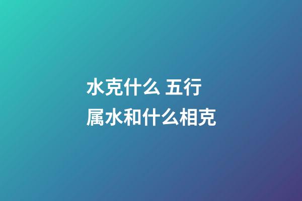 水克什么 五行属水和什么相克